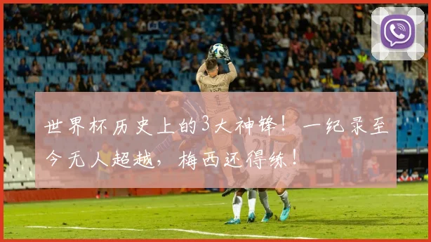 世界杯历史上的3大神锋！一纪录至今无人超越，梅西还得练！