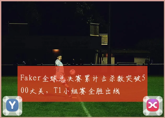 Faker全球总决赛累计击杀数突破500大关，T1小组赛全胜出线