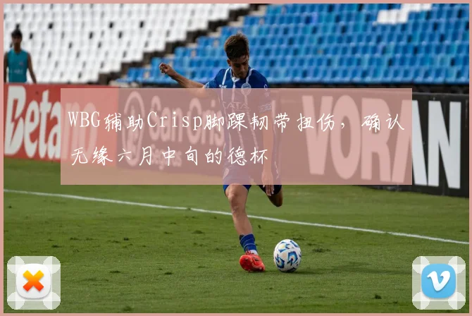 WBG辅助Crisp脚踝韧带扭伤,确认无缘六月中旬的德杯