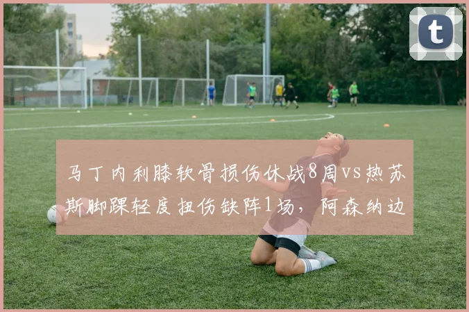 马丁内利膝软骨损伤休战8周vs热苏斯脚踝轻度扭伤缺阵1场，阿森纳边锋伤病负荷管理优劣立现