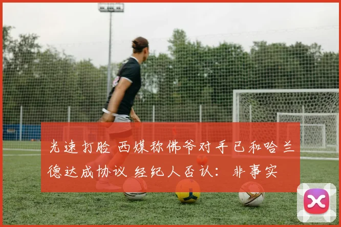 光速打脸 西媒称佛爷对手已和哈兰德达成协议 经纪人否认:非事实