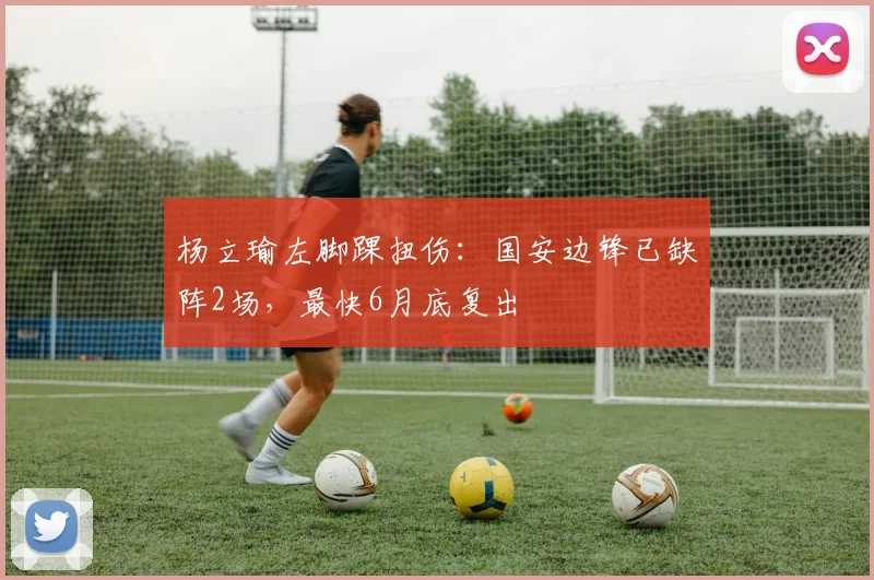 杨立瑜左脚踝扭伤:国安边锋已缺阵2场,最快6月底复出