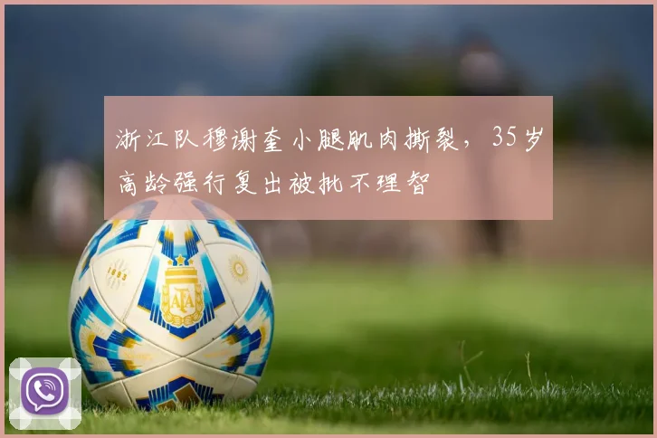 浙江队穆谢奎小腿肌肉撕裂,35岁高龄强行复出被批不理智